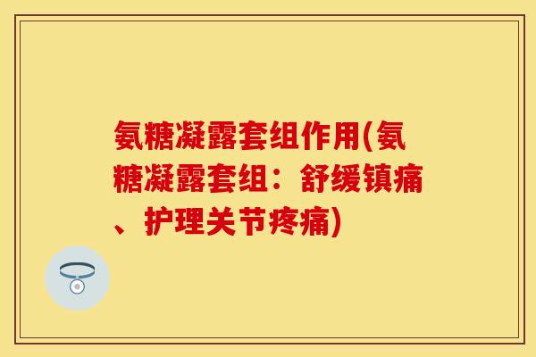 氨糖凝露套组作用(氨糖凝露套组：舒缓镇痛、护理关节疼痛)