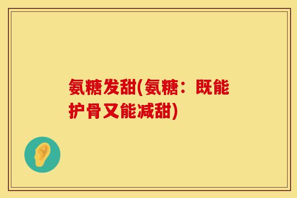 氨糖发甜(氨糖：既能护骨又能减甜)
