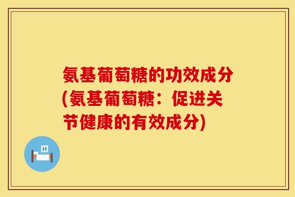 氨基葡萄糖的功效成分(氨基葡萄糖:促进关节健康的有效成分) 氨基葡萄糖的功效成分(氨基葡萄糖:促进关节健康的有效成分)