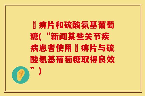尪痹片和硫酸氨基葡萄糖(“新闻某些关节患者使用尪痹片与硫酸氨基葡萄糖取得良效”) 尪痹片和硫酸氨基葡萄糖(“新闻某些关节患者使用尪痹片与硫酸氨基葡萄糖取得良效”)