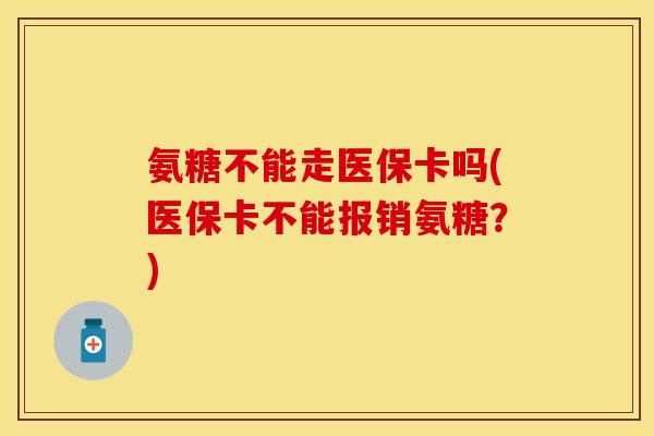 氨糖不能走医保卡吗(医保卡不能报销氨糖?) 氨糖不能走医保卡吗(医保卡不能报销氨糖?)