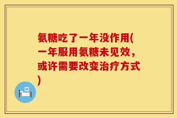 氨糖吃了一年没作用(一年服用氨糖未见效,或许需要改变治疗方式)