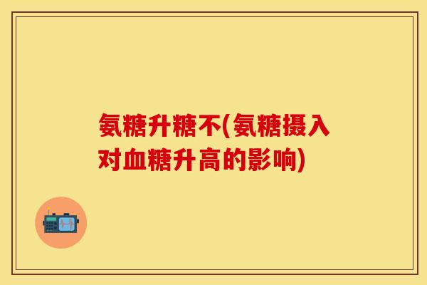 氨糖升糖不(氨糖摄入对升高的影响) 氨糖升糖不(氨糖摄入对升高的影响)