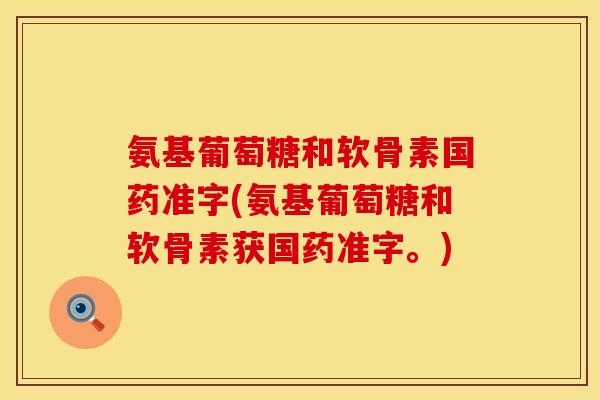 氨基葡萄糖和软骨素国药准字(氨基葡萄糖和软骨素获国药准字。) 氨基葡萄糖和软骨素国药准字(氨基葡萄糖和软骨素获国药准字。)