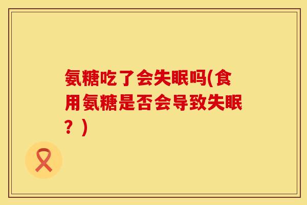 氨糖吃了会吗(食用氨糖是否会导致?) 氨糖吃了会吗(食用氨糖是否会导致?)