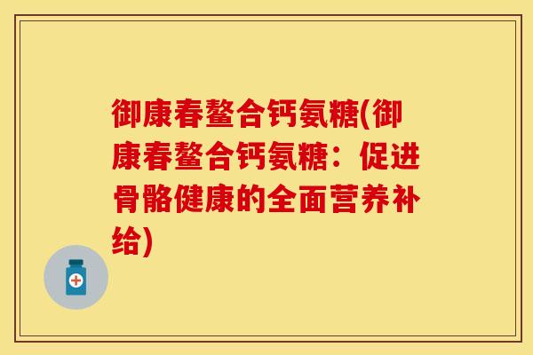 御康春鳌合钙氨糖(御康春鳌合钙氨糖：促进骨骼健康的全面营养补给)