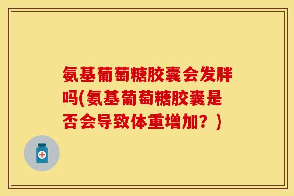 氨基葡萄糖胶囊会发胖吗(氨基葡萄糖胶囊是否会导致体重增加？)