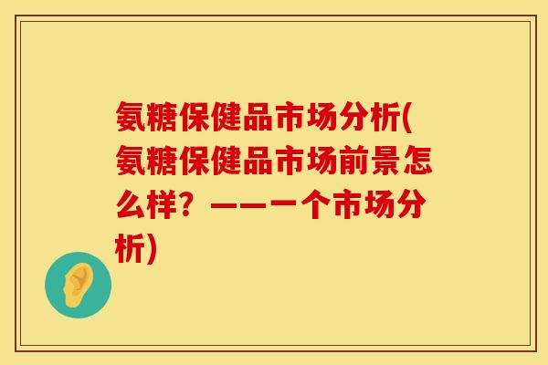 氨糖保健品市场分析(氨糖保健品市场前景怎么样?——一个市场分析)