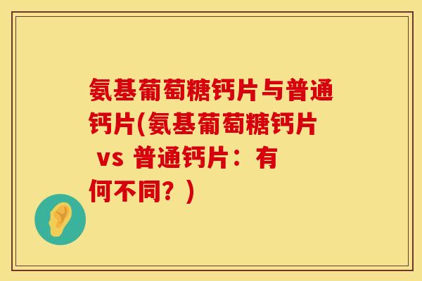 氨基葡萄糖钙片与普通钙片(氨基葡萄糖钙片 vs 普通钙片：有何不同？)