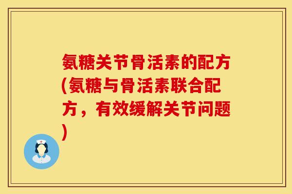 氨糖关节骨活素的配方(氨糖与骨活素联合配方,有效缓解关节问题) 氨糖关节骨活素的配方(氨糖与骨活素联合配方,有效缓解关节问题)