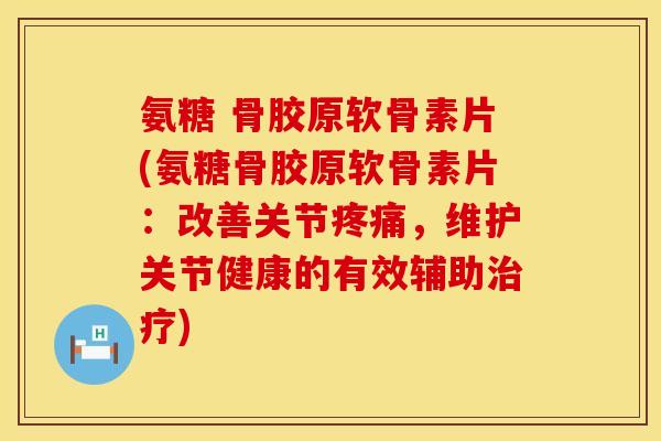 氨糖 骨胶原软骨素片(氨糖骨胶原软骨素片:改善关节疼痛,维护关节健康的有效辅助治疗)