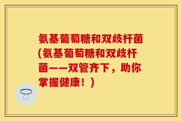 氨基葡萄糖和双歧杆菌(氨基葡萄糖和双歧杆菌——双管齐下，助你掌握健康！)