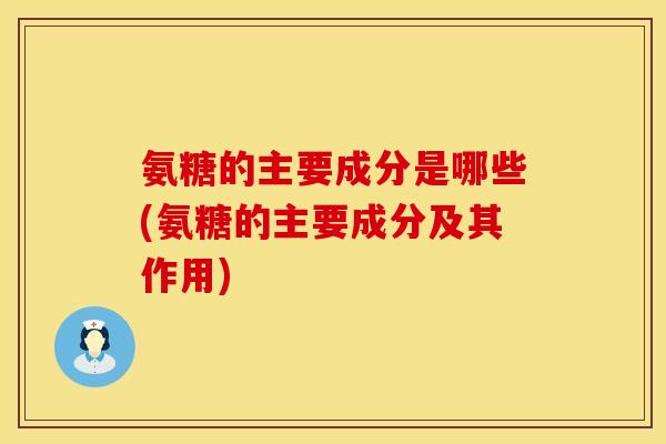 氨糖的主要成分是哪些(氨糖的主要成分及其作用)
