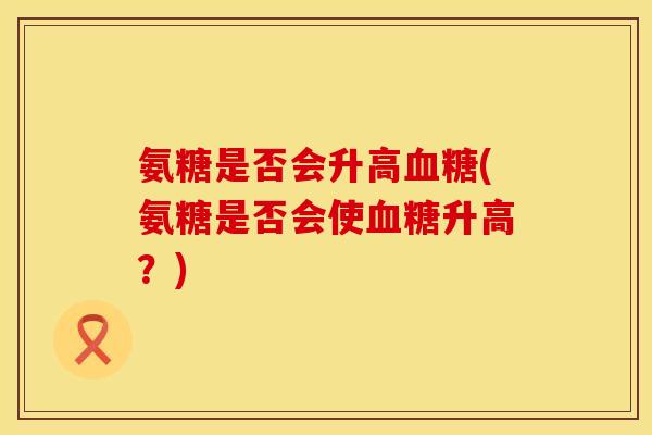 氨糖是否会升高血糖(氨糖是否会使血糖升高?)