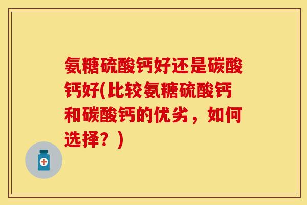 氨糖硫酸钙好还是碳酸钙好(比较氨糖硫酸钙和碳酸钙的优劣,如何选择?) 氨糖硫酸钙好还是碳酸钙好(比较氨糖硫酸钙和碳酸钙的优劣,如何选择?)
