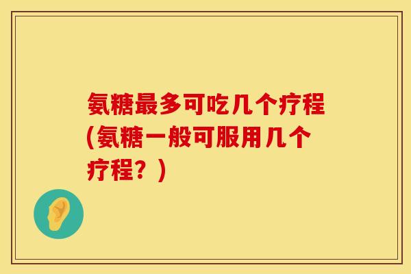 氨糖多可吃几个疗程(氨糖一般可服用几个疗程?) 氨糖多可吃几个疗程(氨糖一般可服用几个疗程?)