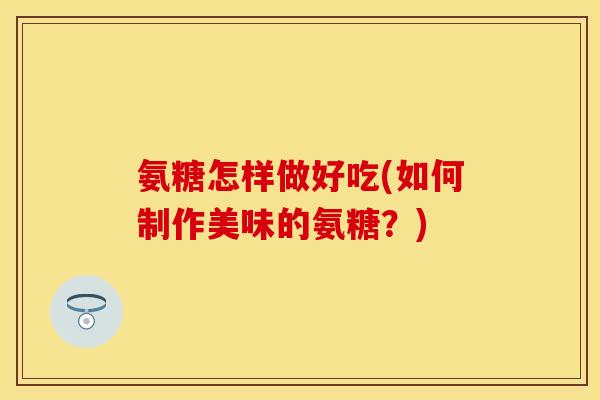 氨糖怎样做好吃(如何制作美味的氨糖？)