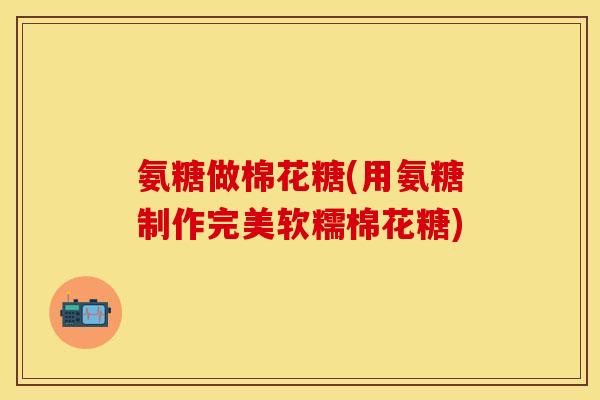 氨糖做棉花糖(用氨糖制作完美软糯棉花糖) 氨糖做棉花糖(用氨糖制作完美软糯棉花糖)