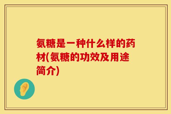 氨糖是一种什么样的药材(氨糖的功效及用途简介)