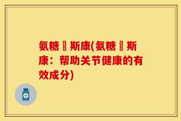 氨糖欶斯康(氨糖欶斯康：帮助关节健康的有效成分)