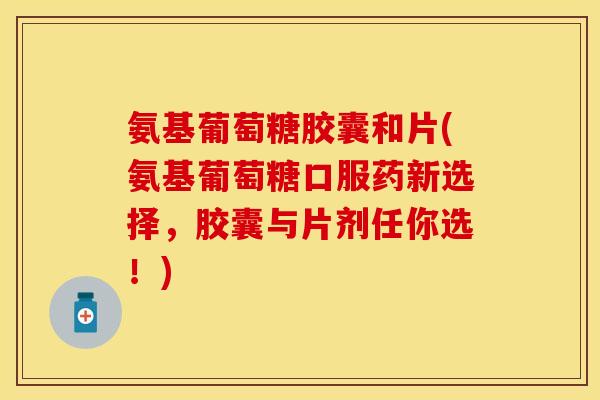 氨基葡萄糖胶囊和片(氨基葡萄糖口服药新选择，胶囊与片剂任你选！)