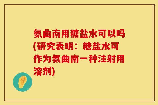 氨曲南用糖盐水可以吗(研究表明：糖盐水可作为氨曲南一种注射用溶剂)