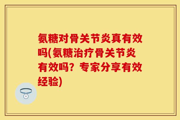 氨糖对骨关节炎真有效吗(氨糖治疗骨关节炎有效吗？专家分享有效经验)