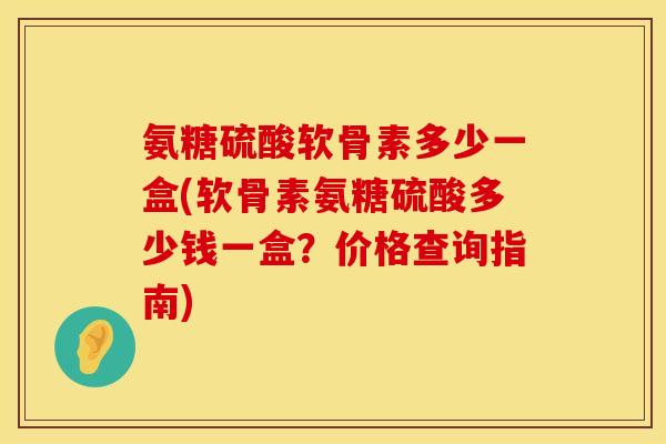 氨糖硫酸软骨素多少一盒(软骨素氨糖硫酸多少钱一盒？价格查询指南)