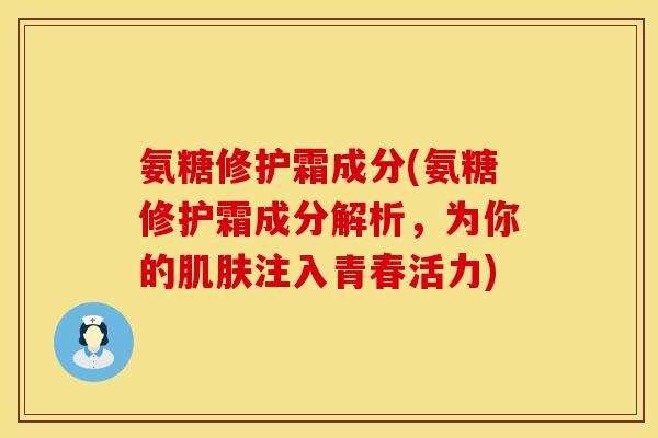 氨糖修护霜成分(氨糖修护霜成分解析，为你的肌肤注入青春活力)