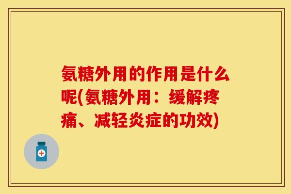 氨糖外用的作用是什么呢(氨糖外用：缓解疼痛、减轻炎症的功效)