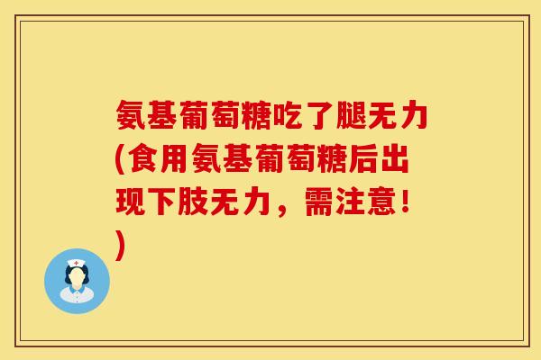氨基葡萄糖吃了腿无力(食用氨基葡萄糖后出现下肢无力，需注意！)