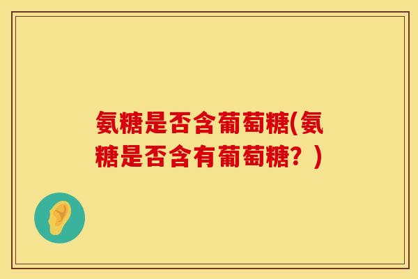 氨糖是否含葡萄糖(氨糖是否含有葡萄糖?) 氨糖是否含葡萄糖(氨糖是否含有葡萄糖?)