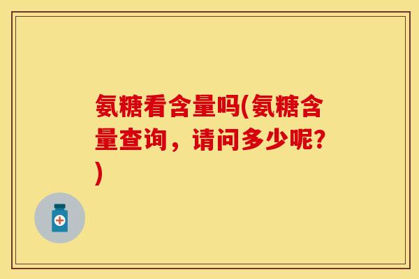氨糖看含量吗(氨糖含量查询,请问多少呢?)