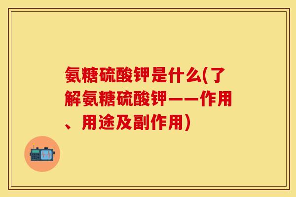 氨糖硫酸钾是什么(了解氨糖硫酸钾——作用、用途及副作用) 氨糖硫酸钾是什么(了解氨糖硫酸钾——作用、用途及副作用)