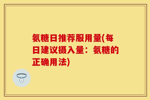 氨糖日推荐服用量(每日建议摄入量：氨糖的正确用法)
