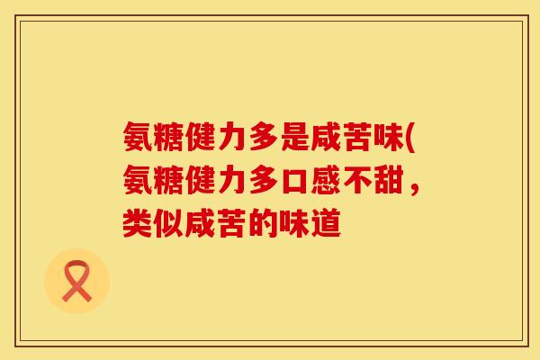氨糖健力多是咸苦味(氨糖健力多口感不甜，类似咸苦的味道