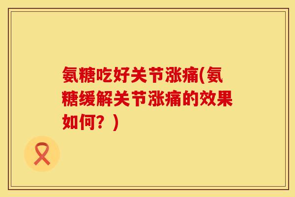 氨糖吃好关节涨痛(氨糖缓解关节涨痛的效果如何？)