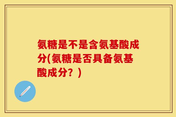 氨糖是不是含氨基酸成分(氨糖是否具备氨基酸成分?)