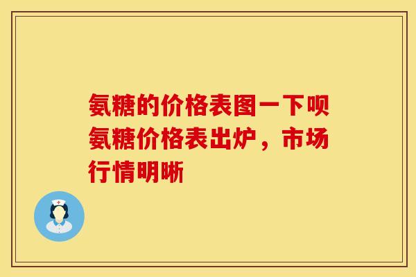 氨糖的价格表图一下呗氨糖价格表出炉,市场行情明晰