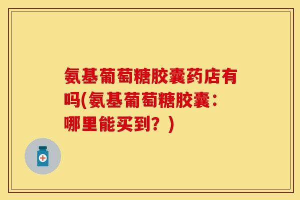 氨基葡萄糖胶囊药店有吗(氨基葡萄糖胶囊：哪里能买到？)