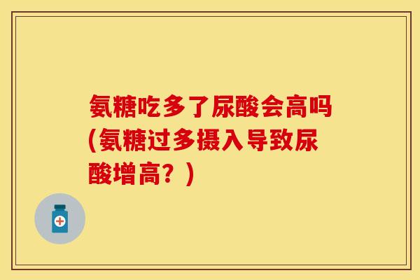 氨糖吃多了尿酸会高吗(氨糖过多摄入导致尿酸增高?) 氨糖吃多了尿酸会高吗(氨糖过多摄入导致尿酸增高?)