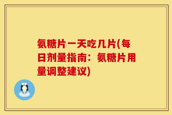 氨糖片一天吃几片(每日剂量指南：氨糖片用量调整建议)