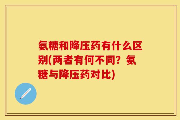 氨糖和降压药有什么区别(两者有何不同？氨糖与降压药对比)