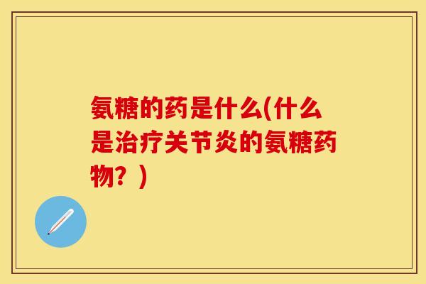氨糖的药是什么(什么是治疗关节炎的氨糖药物？)