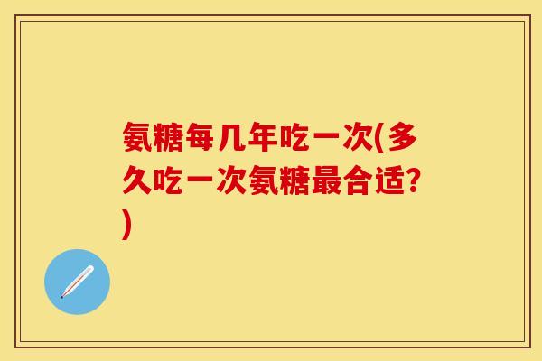 氨糖每几年吃一次(多久吃一次氨糖合适?) 氨糖每几年吃一次(多久吃一次氨糖合适?)