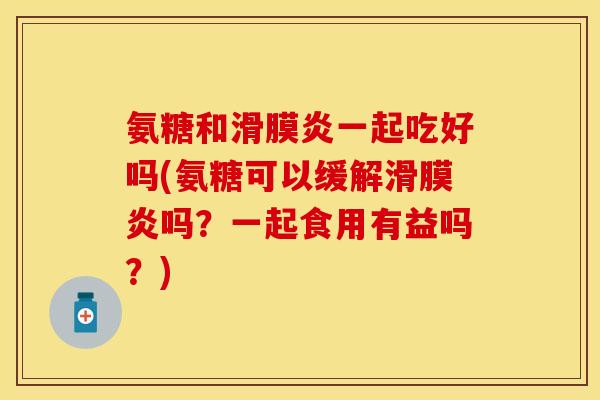 氨糖和一起吃好吗(氨糖可以缓解吗?一起食用有益吗?) 氨糖和一起吃好吗(氨糖可以缓解吗?一起食用有益吗?)