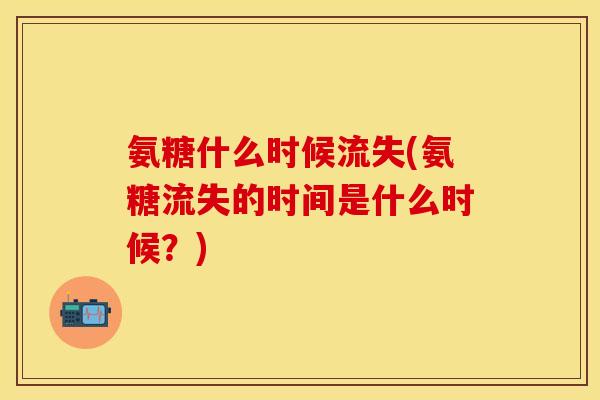 氨糖什么时候流失(氨糖流失的时间是什么时候？)