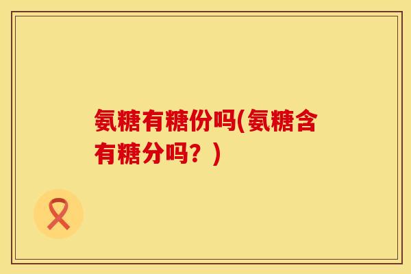 氨糖有糖份吗(氨糖含有糖分吗?) 氨糖有糖份吗(氨糖含有糖分吗?)