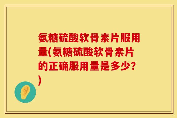 氨糖硫酸软骨素片服用量(氨糖硫酸软骨素片的正确服用量是多少?) 氨糖硫酸软骨素片服用量(氨糖硫酸软骨素片的正确服用量是多少?)
