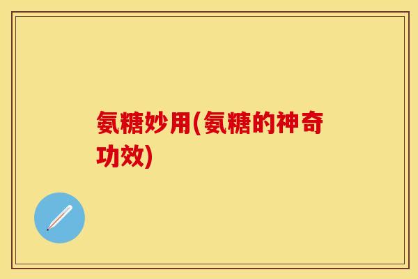 氨糖妙用(氨糖的神奇功效)